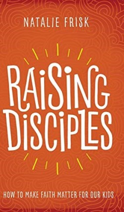 9781513802596 Raising Disciples: : How To Make Faith Matter For Our Kids